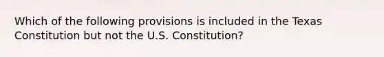 Which of the following provisions is included in the Texas Constitution but not the U.S. Constitution?