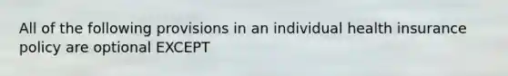 All of the following provisions in an individual health insurance policy are optional EXCEPT