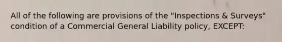 All of the following are provisions of the "Inspections & Surveys" condition of a Commercial General Liability policy, EXCEPT: