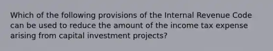 Which of the following provisions of the Internal Revenue Code can be used to reduce the amount of the income tax expense arising from capital investment projects?