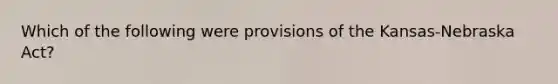 Which of the following were provisions of the Kansas-Nebraska Act?