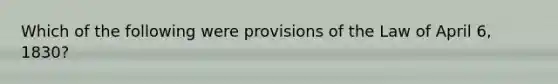 Which of the following were provisions of the Law of April 6, 1830?