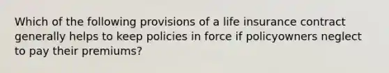 Which of the following provisions of a life insurance contract generally helps to keep policies in force if policyowners neglect to pay their premiums?