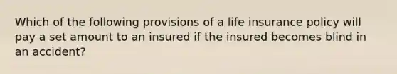 Which of the following provisions of a life insurance policy will pay a set amount to an insured if the insured becomes blind in an accident?