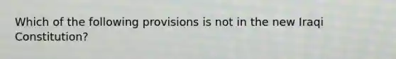Which of the following provisions is not in the new Iraqi Constitution?