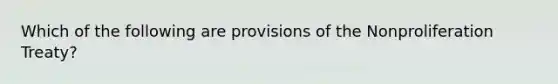 Which of the following are provisions of the Nonproliferation Treaty?