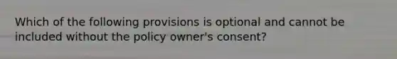 Which of the following provisions is optional and cannot be included without the policy owner's consent?