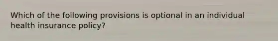 Which of the following provisions is optional in an individual health insurance policy?