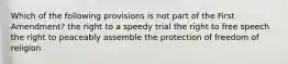 Which of the following provisions is not part of the First Amendment? the right to a speedy trial the right to free speech the right to peaceably assemble the protection of freedom of religion