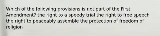 Which of the following provisions is not part of the First Amendment? the right to a speedy trial the right to free speech the right to peaceably assemble the protection of freedom of religion