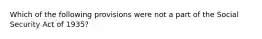 Which of the following provisions were not a part of the Social Security Act of 1935?