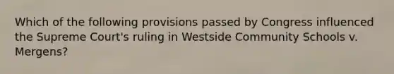 Which of the following provisions passed by Congress influenced the Supreme Court's ruling in Westside Community Schools v. Mergens?