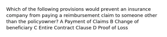 Which of the following provisions would prevent an insurance company from paying a reimbursement claim to someone other than the policyowner? A Payment of Claims B Change of beneficiary C Entire Contract Clause D Proof of Loss