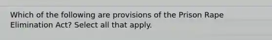 Which of the following are provisions of the Prison Rape Elimination Act? Select all that apply.