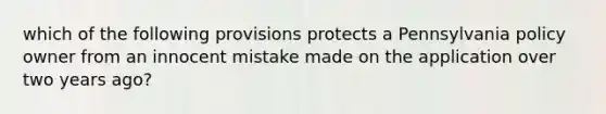 which of the following provisions protects a Pennsylvania policy owner from an innocent mistake made on the application over two years ago?