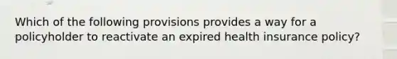 Which of the following provisions provides a way for a policyholder to reactivate an expired health insurance policy?