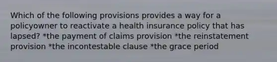 Which of the following provisions provides a way for a policyowner to reactivate a health insurance policy that has lapsed? *the payment of claims provision *the reinstatement provision *the incontestable clause *the grace period