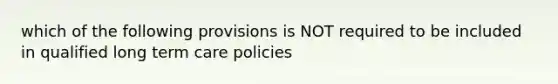 which of the following provisions is NOT required to be included in qualified long term care policies