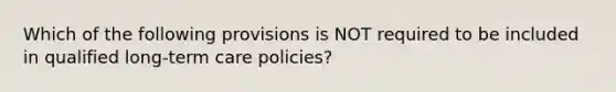 Which of the following provisions is NOT required to be included in qualified long-term care policies?