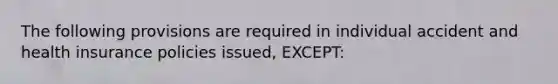 The following provisions are required in individual accident and health insurance policies issued, EXCEPT: