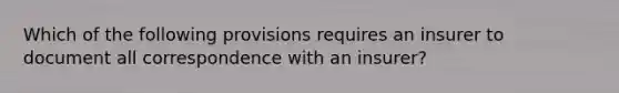 Which of the following provisions requires an insurer to document all correspondence with an insurer?