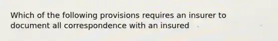 Which of the following provisions requires an insurer to document all correspondence with an insured