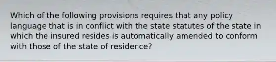 Which of the following provisions requires that any policy language that is in conflict with the state statutes of the state in which the insured resides is automatically amended to conform with those of the state of residence?