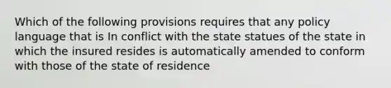 Which of the following provisions requires that any policy language that is In conflict with the state statues of the state in which the insured resides is automatically amended to conform with those of the state of residence