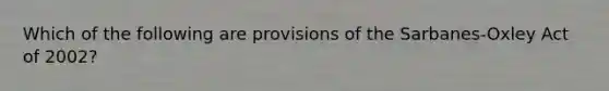 Which of the following are provisions of the Sarbanes-Oxley Act of 2002?