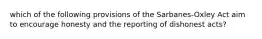 which of the following provisions of the Sarbanes-Oxley Act aim to encourage honesty and the reporting of dishonest acts?