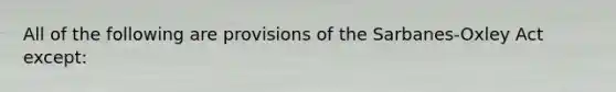 All of the following are provisions of the Sarbanes-Oxley Act except: