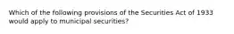 Which of the following provisions of the Securities Act of 1933 would apply to municipal securities?