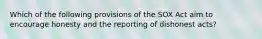 Which of the following provisions of the SOX Act aim to encourage honesty and the reporting of dishonest acts?