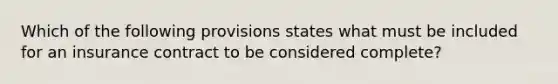 Which of the following provisions states what must be included for an insurance contract to be considered complete?