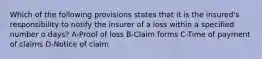 Which of the following provisions states that it is the insured's responsibility to notify the insurer of a loss within a specified number o days? A-Proof of loss B-Claim forms C-Time of payment of claims D-Notice of claim