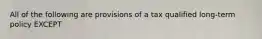 All of the following are provisions of a tax qualified long-term policy EXCEPT