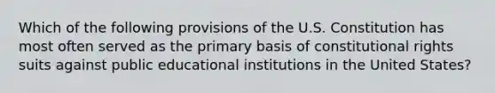 Which of the following provisions of the U.S. Constitution has most often served as the primary basis of constitutional rights suits against public educational institutions in the United States?