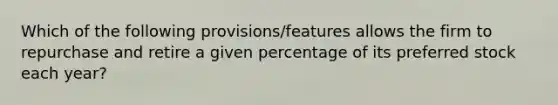 Which of the following provisions/features allows the firm to repurchase and retire a given percentage of its preferred stock each year?