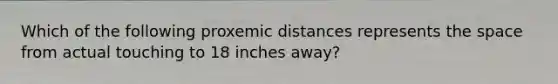 Which of the following proxemic distances represents the space from actual touching to 18 inches away?