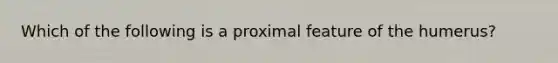 Which of the following is a proximal feature of the humerus?