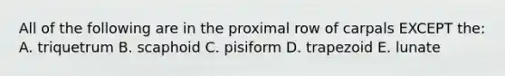All of the following are in the proximal row of carpals EXCEPT the: A. triquetrum B. scaphoid C. pisiform D. trapezoid E. lunate