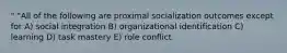 " "All of the following are proximal socialization outcomes except for A) social integration B) organizational identification C) learning D) task mastery E) role conflict