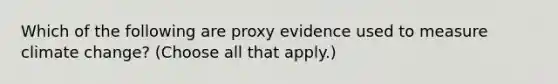 Which of the following are proxy evidence used to measure climate change? (Choose all that apply.)