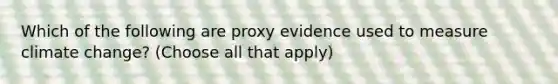 Which of the following are proxy evidence used to measure climate change? (Choose all that apply)