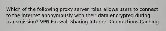 Which of the following proxy server roles allows users to connect to the internet anonymously with their data encrypted during transmission? VPN Firewall Sharing Internet Connections Caching