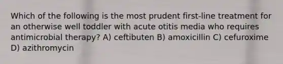 Which of the following is the most prudent first-line treatment for an otherwise well toddler with acute otitis media who requires antimicrobial therapy? A) ceftibuten B) amoxicillin C) cefuroxime D) azithromycin