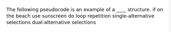 The following pseudocode is an example of a ____ structure. if on the beach use sunscreen do loop repetition single-alternative selections dual-alternative selections