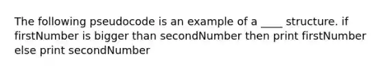 The following pseudocode is an example of a ____ structure. if firstNumber is bigger than secondNumber then print firstNumber else print secondNumber