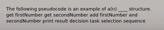 The following pseudocode is an example of a(n) ____ structure. get firstNumber get secondNumber add firstNumber and secondNumber print result decision task selection sequence