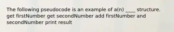 The following pseudocode is an example of a(n) ____ structure. get firstNumber get secondNumber add firstNumber and secondNumber print result